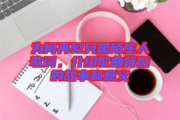 為何再見只是陌生人歌詞，介紹歌曲背后的故事和意義