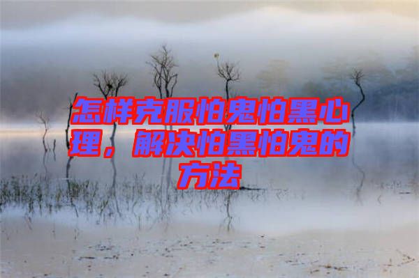 怎樣克服怕鬼怕黑心理，解決怕黑怕鬼的方法