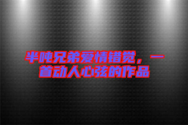 半噸兄弟愛情錯覺，一首動人心弦的作品