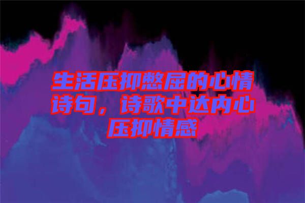 生活壓抑憋屈的心情詩句，詩歌中達(dá)內(nèi)心壓抑情感