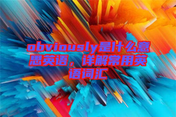 obviously是什么意思英語，詳解常用英語詞匯