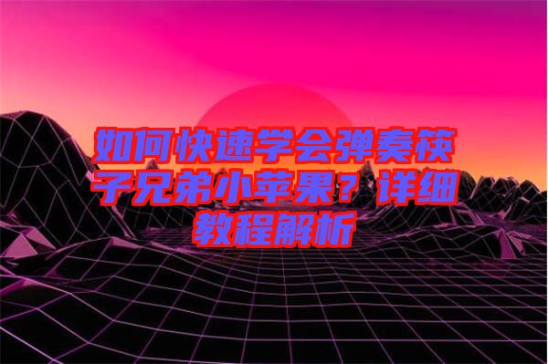 如何快速學(xué)會(huì)彈奏筷子兄弟小蘋果？詳細(xì)教程解析