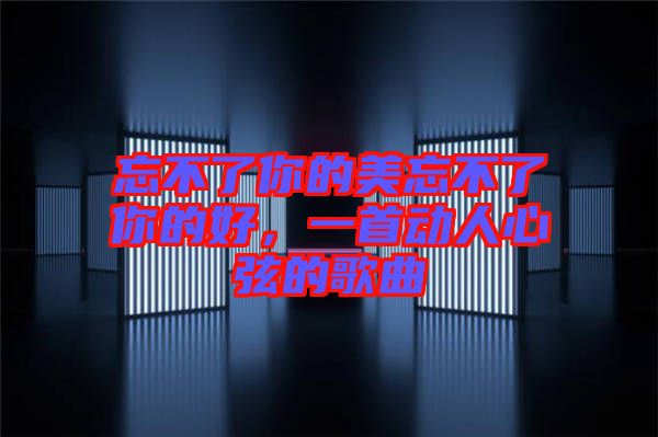 忘不了你的美忘不了你的好，一首動人心弦的歌曲