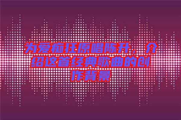 為愛(ài)癡狂原唱陳升，介紹這首經(jīng)典歌曲的創(chuàng)作背景