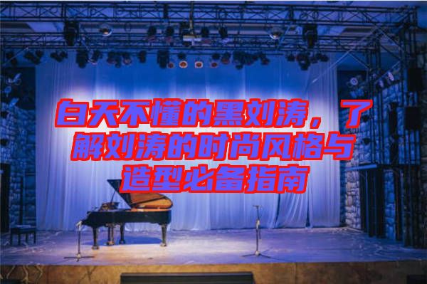 白天不懂的黑劉濤，了解劉濤的時尚風(fēng)格與造型必備指南