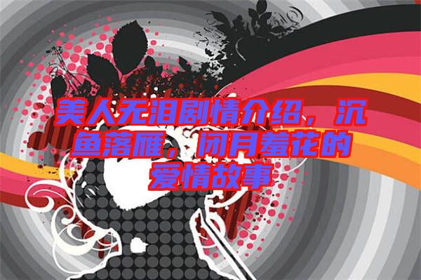 美人無淚劇情介紹，沉魚落雁，閉月羞花的愛情故事