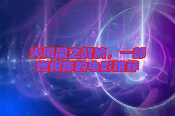 火鳳凰之戰(zhàn)狼，一部燃爆你的電影推薦