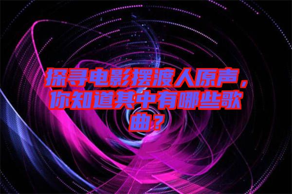 探尋電影擺渡人原聲，你知道其中有哪些歌曲？