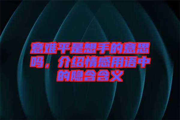 意難平是想手的意思嗎，介紹情感用語(yǔ)中的隱含含義