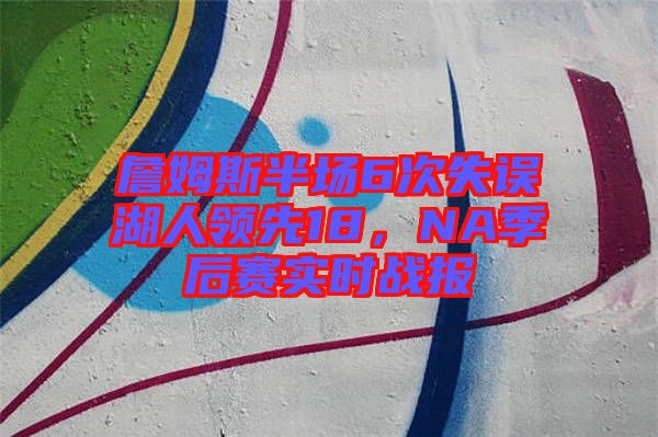 詹姆斯半場(chǎng)6次失誤湖人領(lǐng)先18，NA季后賽實(shí)時(shí)戰(zhàn)報(bào)