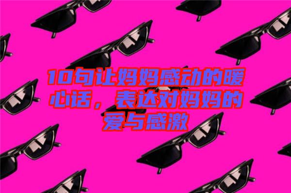 10句讓媽媽感動的暖心話，表達(dá)對媽媽的愛與感激