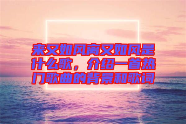 來又如風(fēng)離又如風(fēng)是什么歌，介紹一首熱門歌曲的背景和歌詞