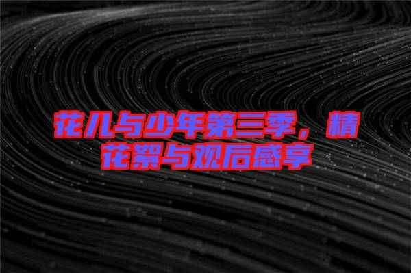 花兒與少年第三季，精花絮與觀后感享