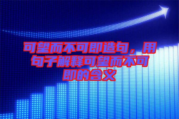 可望而不可即造句，用句子解釋可望而不可即的含義