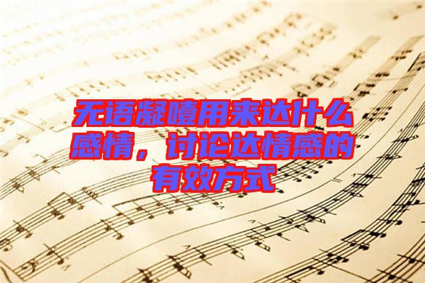 無(wú)語(yǔ)凝噎用來(lái)達(dá)什么感情，討論達(dá)情感的有效方式