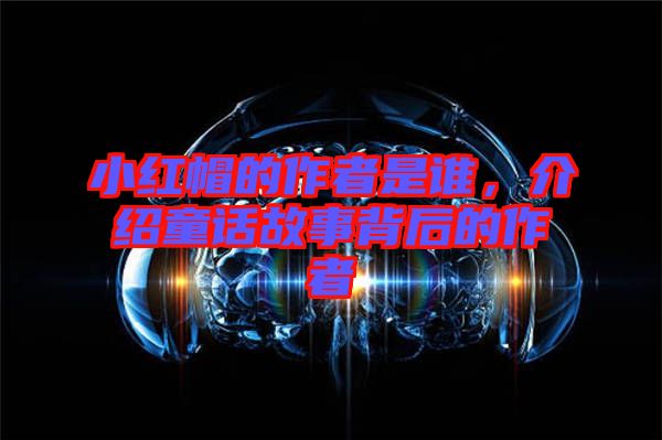 小紅帽的作者是誰，介紹童話故事背后的作者