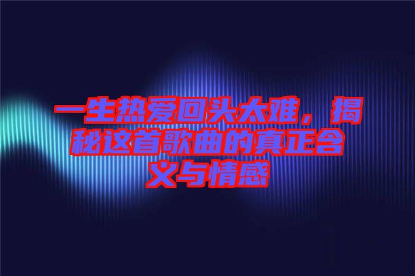 一生熱愛回頭太難，揭秘這首歌曲的真正含義與情感