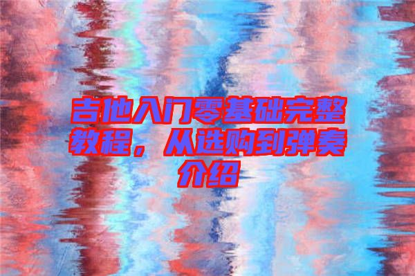 吉他入門零基礎(chǔ)完整教程，從選購(gòu)到彈奏介紹