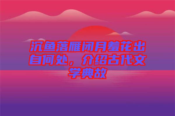 沉魚落雁閉月羞花出自何處，介紹古代文學典故