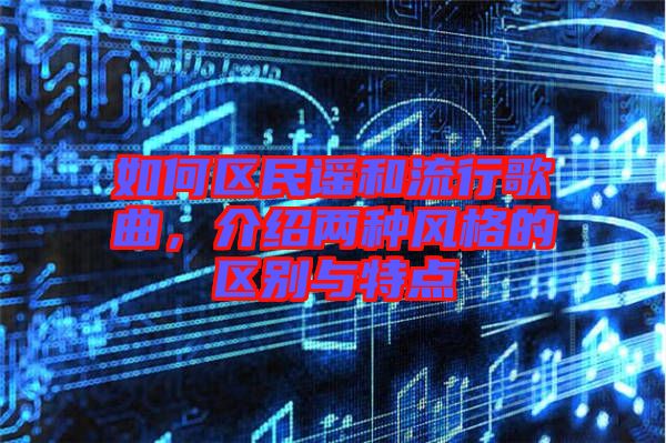 如何區(qū)民謠和流行歌曲，介紹兩種風(fēng)格的區(qū)別與特點(diǎn)