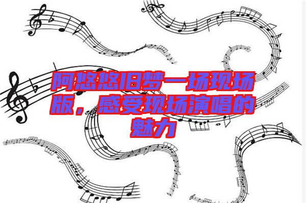 阿悠悠舊夢(mèng)一場(chǎng)現(xiàn)場(chǎng)版，感受現(xiàn)場(chǎng)演唱的魅力