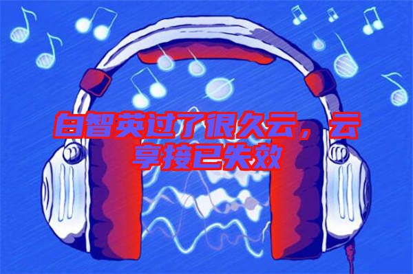 白智英過了很久云，云享接已失效