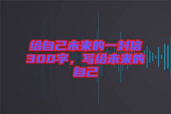 給自己未來的一封信300字，寫給未來的自己