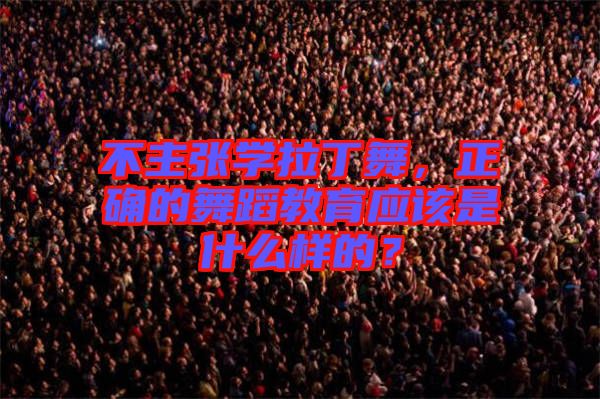 不主張學(xué)拉丁舞，正確的舞蹈教育應(yīng)該是什么樣的？