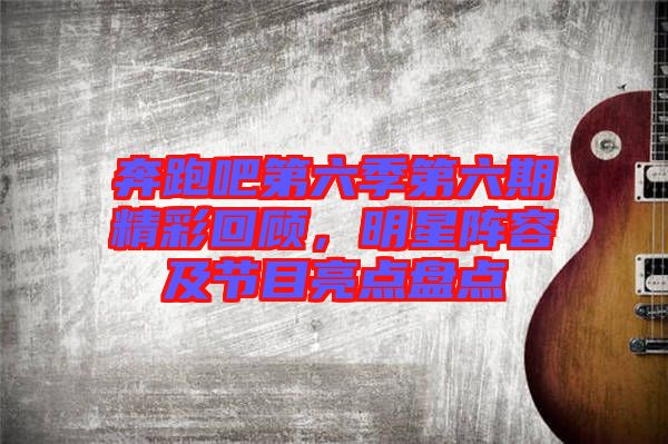 奔跑吧第六季第六期精彩回顧，明星陣容及節(jié)目亮點(diǎn)盤點(diǎn)