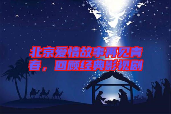 北京愛情故事再見青春，回顧經(jīng)典影視劇
