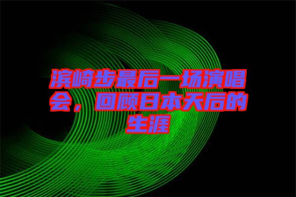 濱崎步最后一場(chǎng)演唱會(huì)，回顧日本天后的生涯