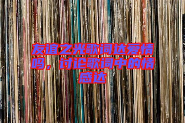 友誼之光歌詞達愛情嗎，討論歌詞中的情感達