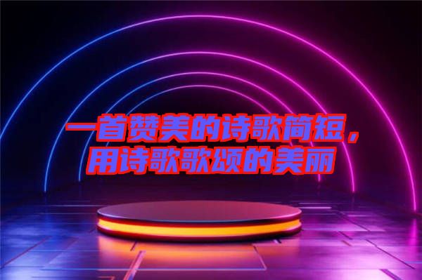 一首贊美的詩歌簡短，用詩歌歌頌的美麗
