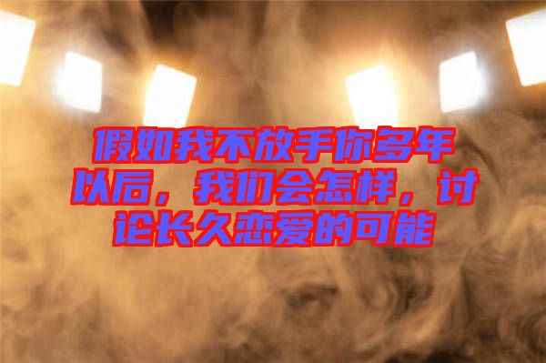 假如我不放手你多年以后，我們會(huì)怎樣，討論長(zhǎng)久戀愛(ài)的可能