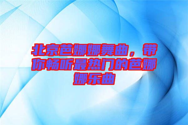 北京芭娜娜舞曲，帶你暢聽最熱門的芭娜娜樂曲