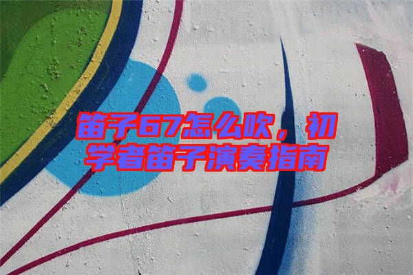 笛子67怎么吹，初學(xué)者笛子演奏指南