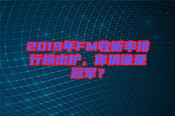 2019年FM收聽率排行榜出爐，你猜誰是冠軍？