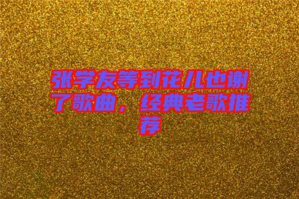 張學(xué)友等到花兒也謝了歌曲，經(jīng)典老歌推薦