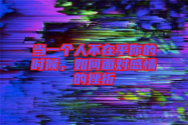 當(dāng)一個(gè)人不在乎你的時(shí)候，如何面對(duì)感情的挫折