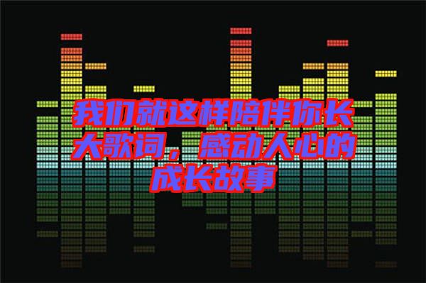我們就這樣陪伴你長大歌詞，感動人心的成長故事