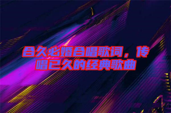 合久必婚合唱歌詞，傳唱已久的經(jīng)典歌曲