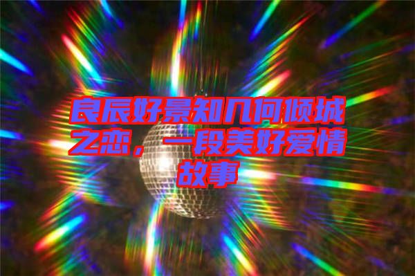 良辰好景知幾何傾城之戀，一段美好愛情故事