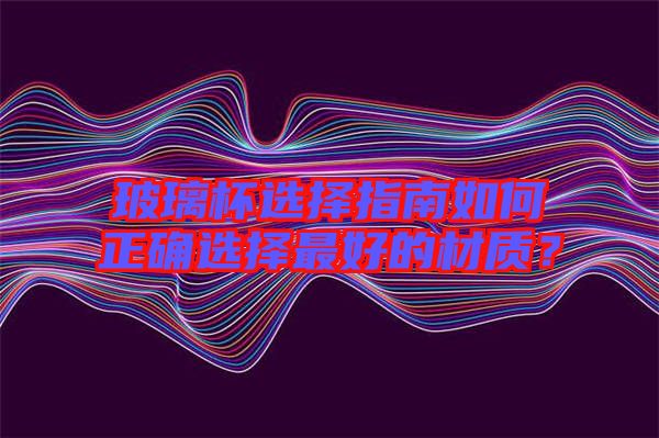 玻璃杯選擇指南如何正確選擇最好的材質(zhì)？