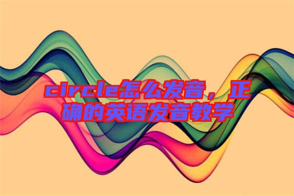 circle怎么發(fā)音，正確的英語發(fā)音教學