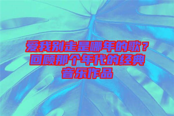 愛我別走是哪年的歌？回顧那個年代的經(jīng)典音樂作品
