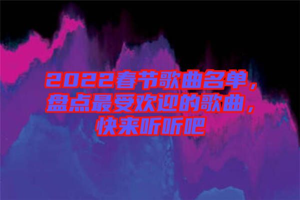 2022春節(jié)歌曲名單，盤點(diǎn)最受歡迎的歌曲，快來(lái)聽聽吧