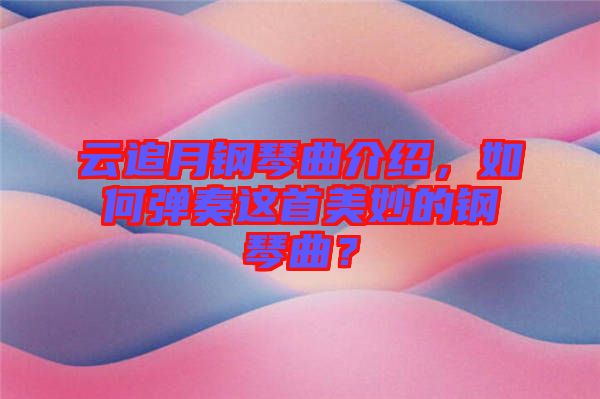 云追月鋼琴曲介紹，如何彈奏這首美妙的鋼琴曲？