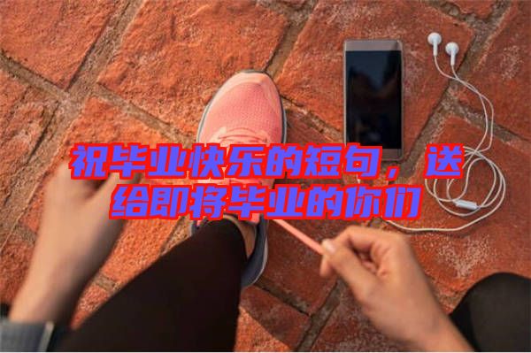 祝畢業(yè)快樂的短句，送給即將畢業(yè)的你們