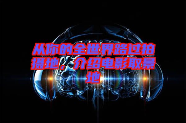 從你的全世界路過拍攝地，介紹電影取景地