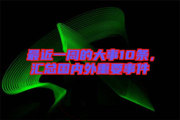 最近一周的大事10條，匯總國(guó)內(nèi)外重要事件